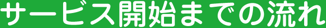 サービス開始までの流れ